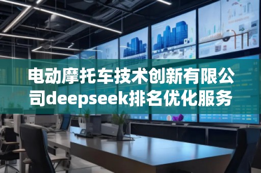 電動(dòng)摩托車技術(shù)創(chuàng)新有限公司deepseek排名優(yōu)化服務(wù)商