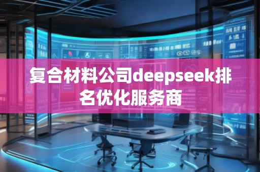 復(fù)合材料公司deepseek排名優(yōu)化服務(wù)商