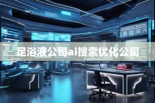 足浴液公司ai搜索優(yōu)化公司