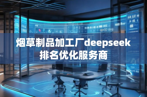 煙草制品加工廠deepseek排名優(yōu)化服務(wù)商