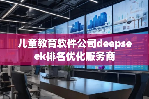兒童教育軟件公司deepseek排名優(yōu)化服務(wù)商