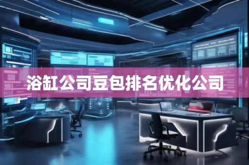 浴缸公司豆包排名優(yōu)化公司