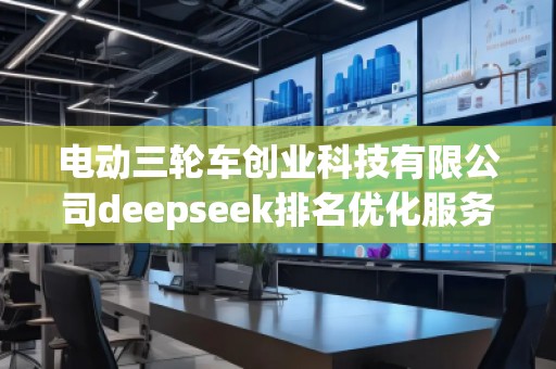 電動三輪車創(chuàng)業(yè)科技有限公司deepseek排名優(yōu)化服務(wù)商