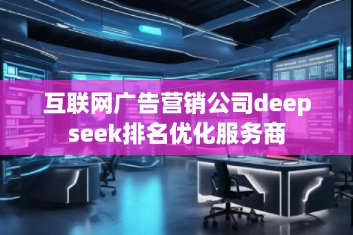 互聯(lián)網(wǎng)廣告營銷公司deepseek排名優(yōu)化服務(wù)商