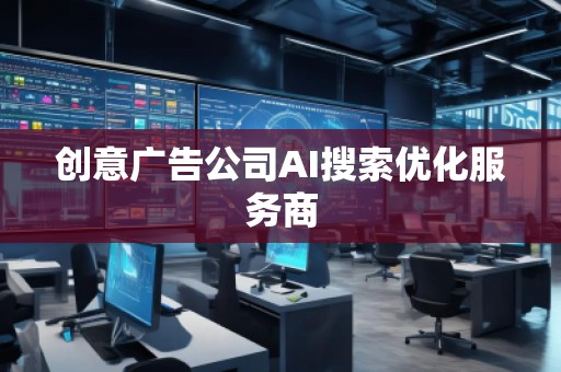 創(chuàng)意廣告公司AI搜索優(yōu)化服務(wù)商