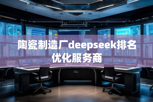 陶瓷制造廠deepseek排名優(yōu)化服務(wù)商