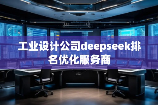工業(yè)設(shè)計(jì)公司deepseek排名優(yōu)化服務(wù)商