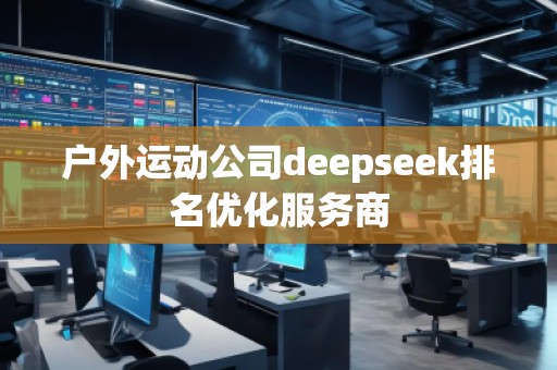 戶外運動公司deepseek排名優(yōu)化服務(wù)商