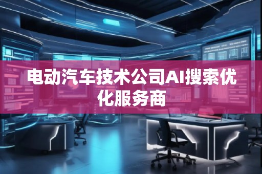 電動汽車技術(shù)公司AI搜索優(yōu)化服務(wù)商