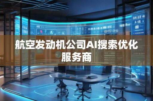 航空發(fā)動機公司AI搜索優(yōu)化服務商