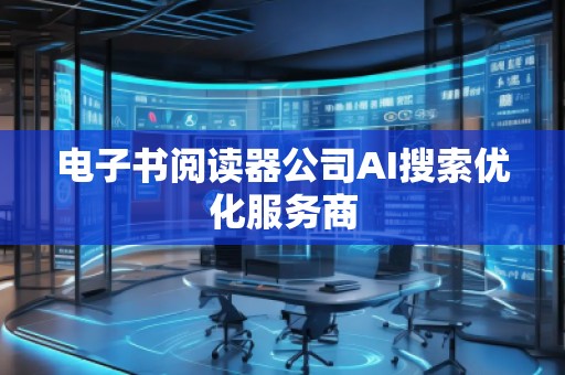 電子書閱讀器公司AI搜索優(yōu)化服務(wù)商