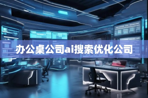 辦公桌公司ai搜索優(yōu)化公司