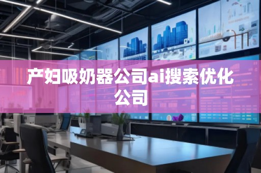 產(chǎn)婦吸奶器公司ai搜索優(yōu)化公司
