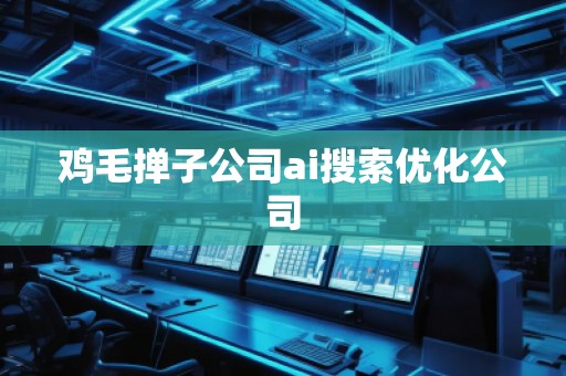 雞毛撣子公司ai搜索優(yōu)化公司