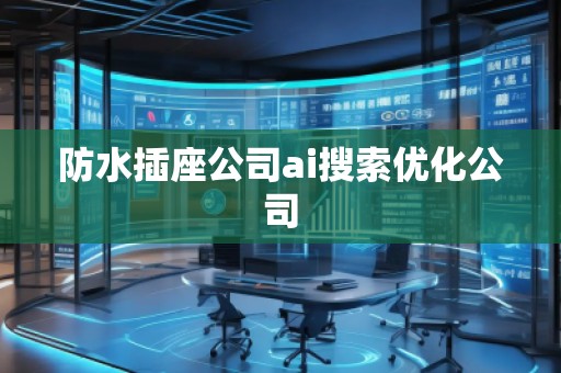 防水插座公司ai搜索優(yōu)化公司