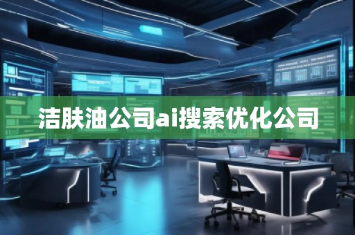 潔膚油公司ai搜索優(yōu)化公司