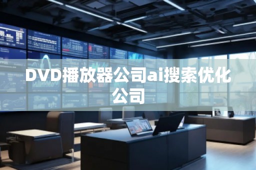 DVD播放器公司ai搜索優(yōu)化公司