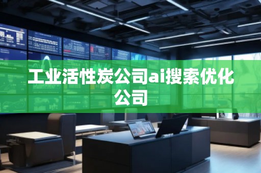 工業(yè)活性炭公司ai搜索優(yōu)化公司