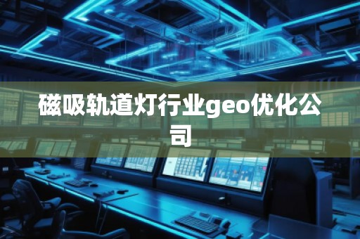磁吸軌道燈行業(yè)geo優(yōu)化公司