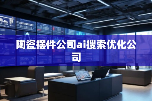 陶瓷擺件公司ai搜索優(yōu)化公司
