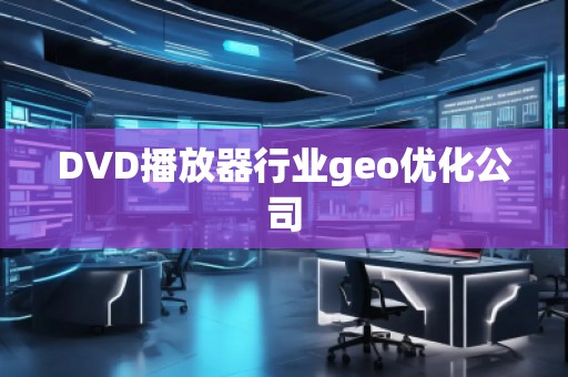DVD播放器行業(yè)geo優(yōu)化公司