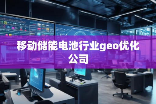 移動(dòng)儲(chǔ)能電池行業(yè)geo優(yōu)化公司