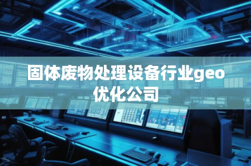 固體廢物處理設(shè)備行業(yè)geo優(yōu)化公司