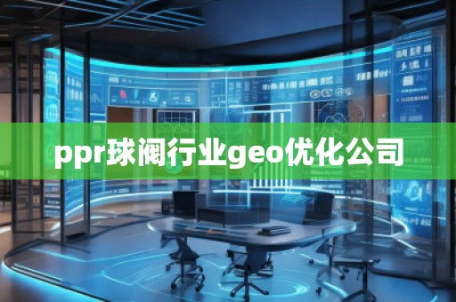 ppr球閥行業(yè)geo優(yōu)化公司