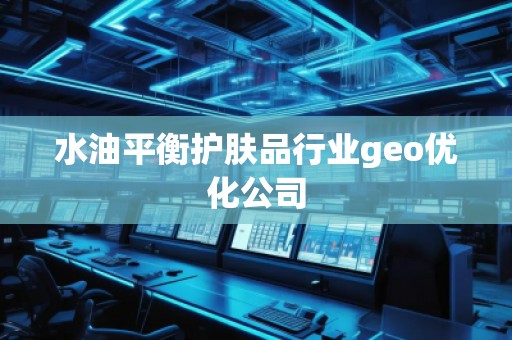 水油平衡護(hù)膚品行業(yè)geo優(yōu)化公司