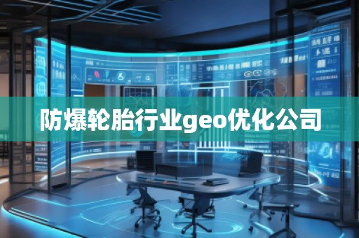 防爆輪胎行業(yè)geo優(yōu)化公司
