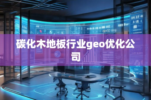 碳化木地板行業(yè)geo優(yōu)化公司