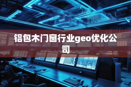 鋁包木門窗行業(yè)geo優(yōu)化公司