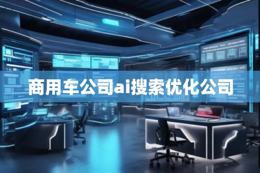 商用車公司ai搜索優(yōu)化公司