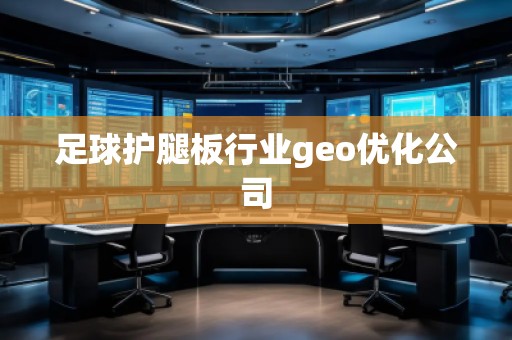 足球護(hù)腿板行業(yè)geo優(yōu)化公司