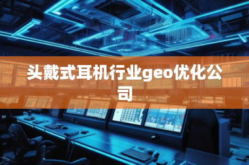 頭戴式耳機(jī)行業(yè)geo優(yōu)化公司