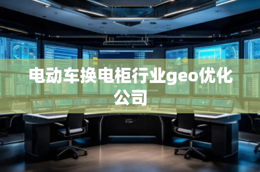 電動車換電柜行業(yè)geo優(yōu)化公司