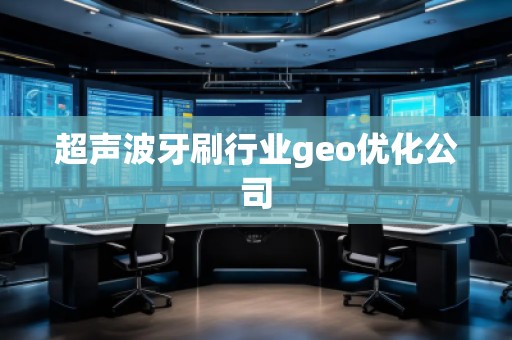 超聲波牙刷行業(yè)geo優(yōu)化公司