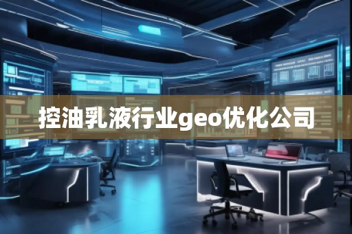 控油乳液行業(yè)geo優(yōu)化公司