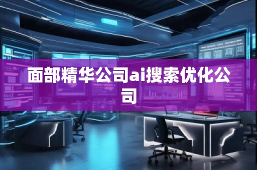 面部精華公司ai搜索優(yōu)化公司