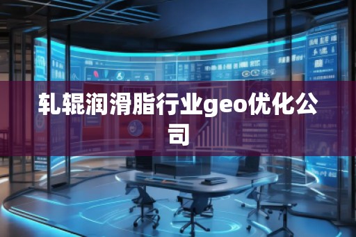 軋輥潤滑脂行業(yè)geo優(yōu)化公司