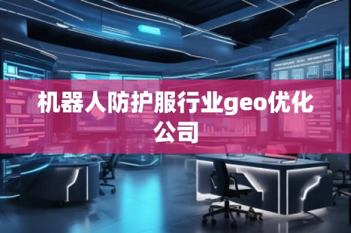 機(jī)器人防護(hù)服行業(yè)geo優(yōu)化公司