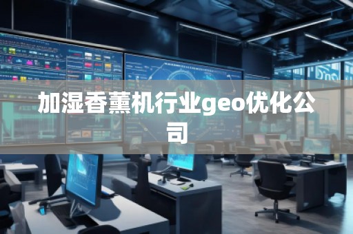 加濕香薰機行業(yè)geo優(yōu)化公司
