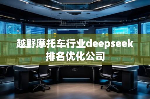 越野摩托車行業(yè)deepseek排名優(yōu)化公司