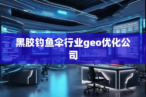 黑膠釣魚傘行業(yè)geo優(yōu)化公司