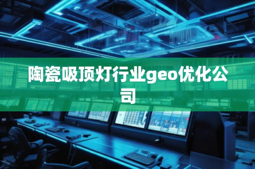 陶瓷吸頂燈行業(yè)geo優(yōu)化公司