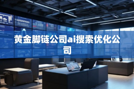黃金腳鏈公司ai搜索優(yōu)化公司