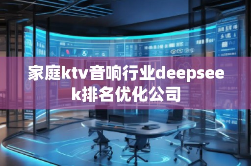家庭ktv音響行業(yè)deepseek排名優(yōu)化公司
