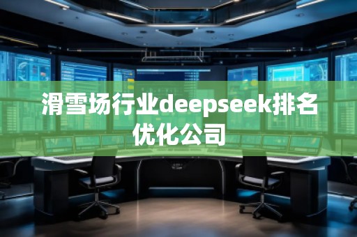 滑雪場(chǎng)行業(yè)deepseek排名優(yōu)化公司