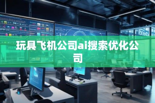 玩具飛機公司ai搜索優(yōu)化公司