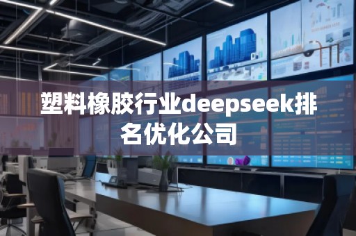 塑料橡膠行業(yè)deepseek排名優(yōu)化公司